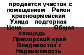 продается участок с помещением › Район ­ красноармейский › Улица ­ подгорная › Цена ­ 2 500 000 › Общая площадь ­ 800 - Приморский край, Владивосток г. Недвижимость » Помещения продажа   . Приморский край,Владивосток г.